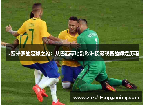 卡塞米罗的足球之路:从巴西草地到欧洲顶级联赛的辉煌历程